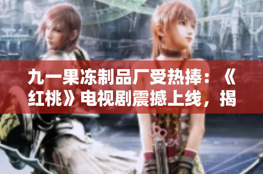 九一果冻制品厂受热捧：《红桃》电视剧震撼上线，揭开神秘面纱！