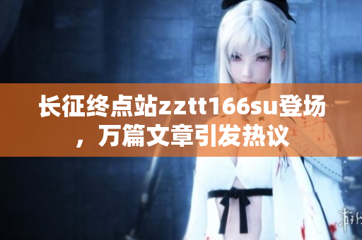 长征终点站zztt166su登场，万篇文章引发热议