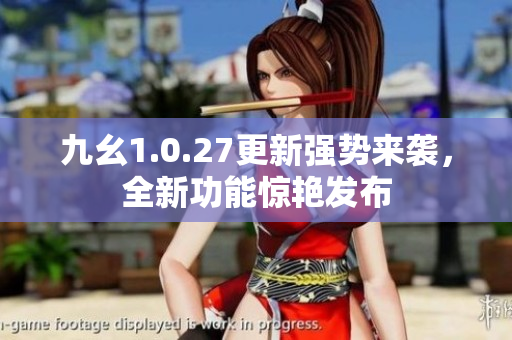 九幺1.0.27更新强势来袭，全新功能惊艳发布
