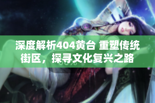 深度解析404黄台 重塑传统街区，探寻文化复兴之路
