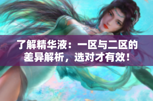 了解精华液：一区与二区的差异解析，选对才有效！