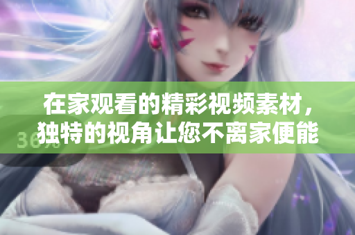 在家观看的精彩视频素材，独特的视角让您不离家便能遨游世界
