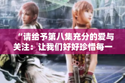 “请给予第八集充分的爱与关注：让我们好好珍惜每一刻”