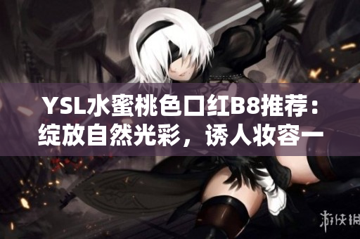YSL水蜜桃色口红B8推荐：绽放自然光彩，诱人妆容一触即发