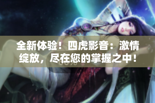 全新体验！四虎影音：激情绽放，尽在您的掌握之中！