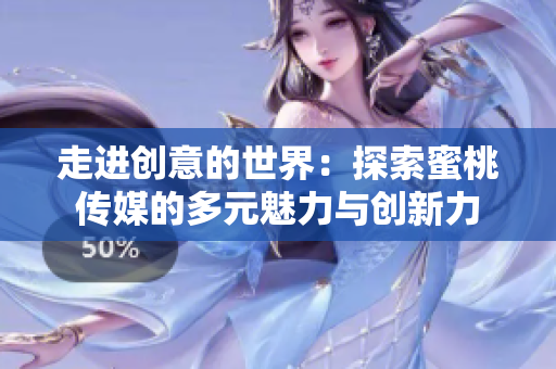 走进创意的世界：探索蜜桃传媒的多元魅力与创新力
