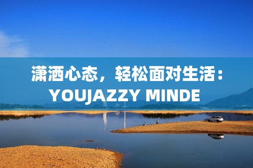 潇洒心态，轻松面对生活：YOUJAZZY MINDE 