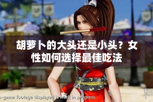 胡萝卜的大头还是小头？女性如何选择最佳吃法