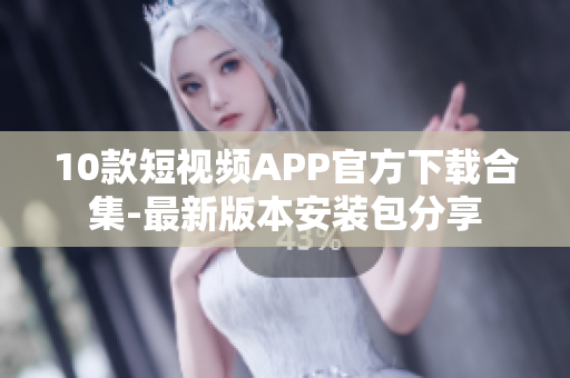 10款短视频APP官方下载合集-最新版本安装包分享