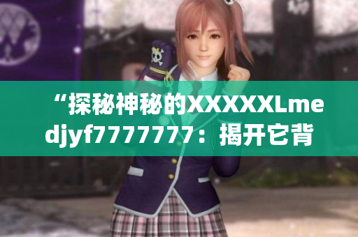 “探秘神秘的XXXXXLmedjyf7777777：揭开它背后的神秘面纱”