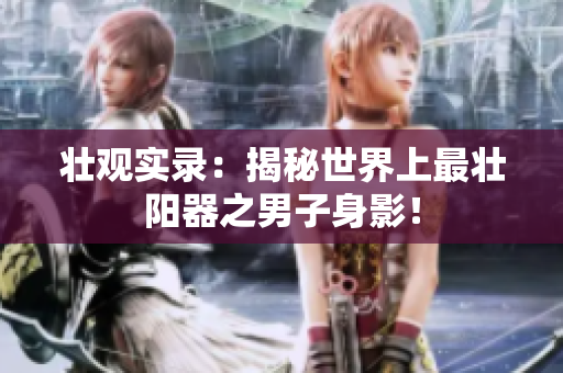壮观实录：揭秘世界上最壮阳器之男子身影！
