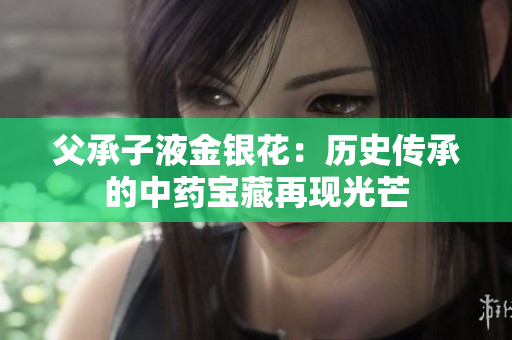 父承子液金银花：历史传承的中药宝藏再现光芒