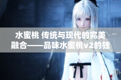 水蜜桃 传统与现代的完美融合——品味水蜜桃v2的独特风味