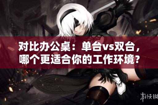 对比办公桌：单台vs双台，哪个更适合你的工作环境？