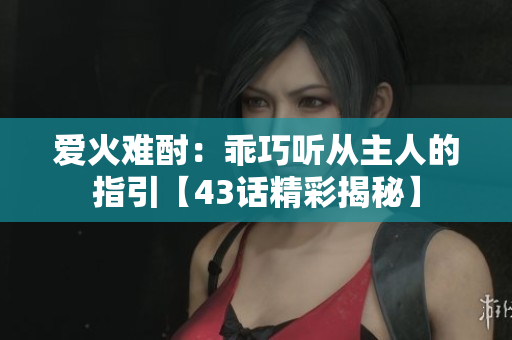 爱火难酎：乖巧听从主人的指引【43话精彩揭秘】