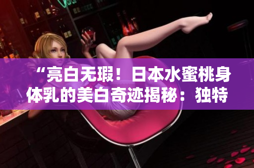 “亮白无瑕！日本水蜜桃身体乳的美白奇迹揭秘：独特配方的神奇力量”