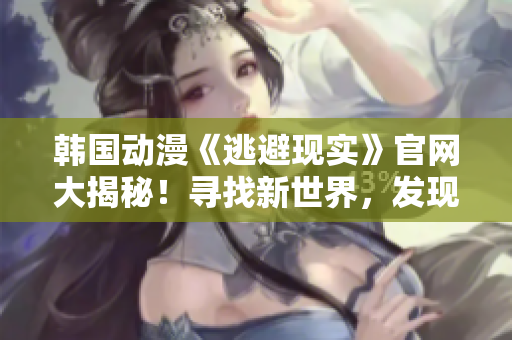 韩国动漫《逃避现实》官网大揭秘！寻找新世界，发现真实自我