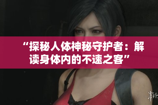 “探秘人体神秘守护者：解读身体内的不速之客”