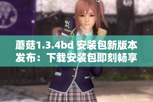 蘑菇1.3.4bd 安装包新版本发布：下载安装包即刻畅享最新功能