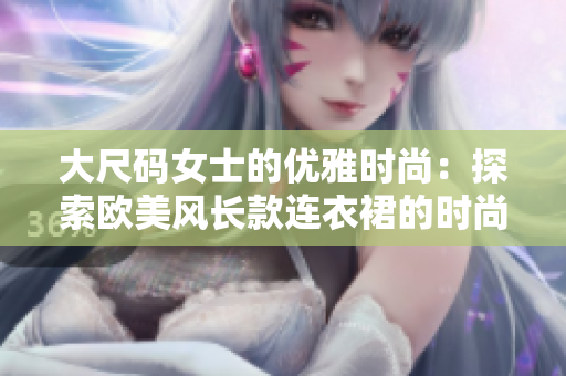 大尺码女士的优雅时尚：探索欧美风长款连衣裙的时尚魅力