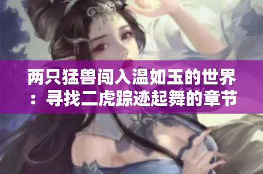 两只猛兽闯入温如玉的世界：寻找二虎踪迹起舞的章节
