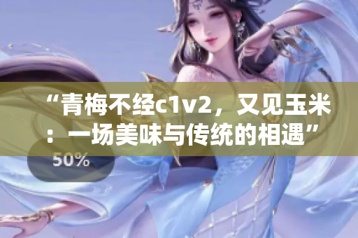 “青梅不经c1v2，又见玉米：一场美味与传统的相遇”