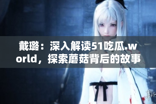 戴璐：深入解读51吃瓜.world，探索蘑菇背后的故事