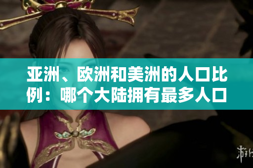亚洲、欧洲和美洲的人口比例：哪个大陆拥有最多人口？