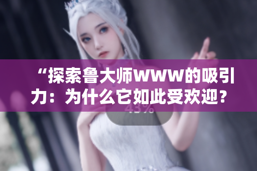 “探索鲁大师WWW的吸引力：为什么它如此受欢迎？”