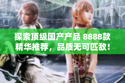 探索顶级国产产品 8888款精华推荐，品质无可匹敌！