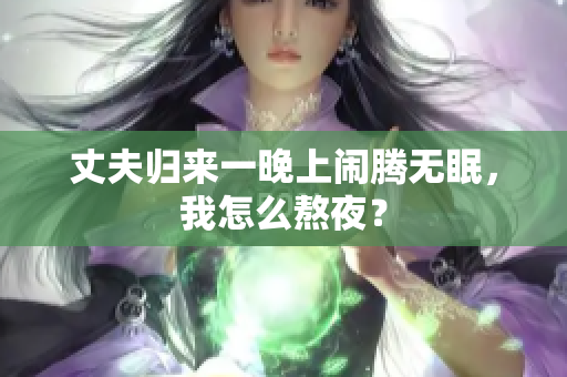 丈夫归来一晚上闹腾无眠，我怎么熬夜？