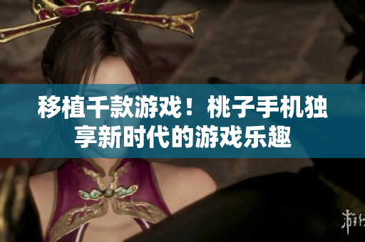 移植千款游戏！桃子手机独享新时代的游戏乐趣