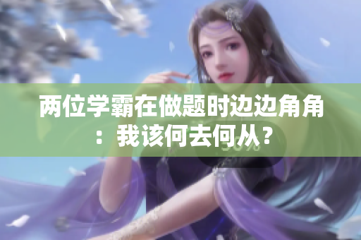两位学霸在做题时边边角角：我该何去何从？