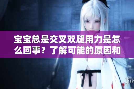 宝宝总是交叉双腿用力是怎么回事？了解可能的原因和注意事项