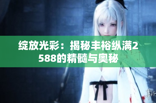绽放光彩：揭秘丰裕纵满2588的精髓与奥秘