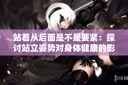 站着从后面是不是要紧：探讨站立姿势对身体健康的影响