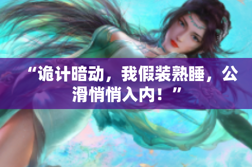 “诡计暗动，我假装熟睡，公滑悄悄入内！”