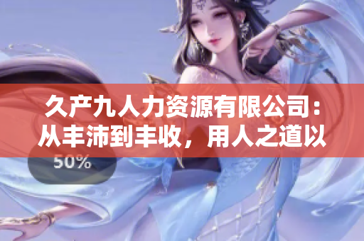 久产九人力资源有限公司：从丰沛到丰收，用人之道以解渴