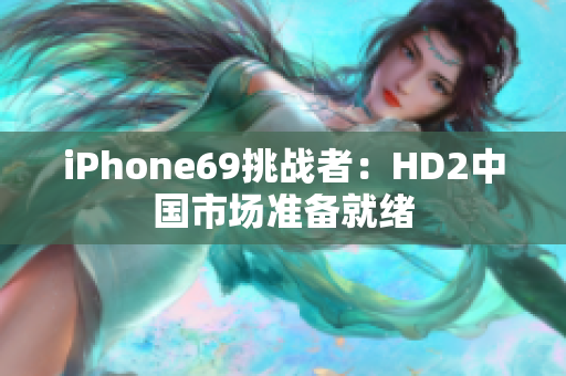iPhone69挑战者：HD2中国市场准备就绪