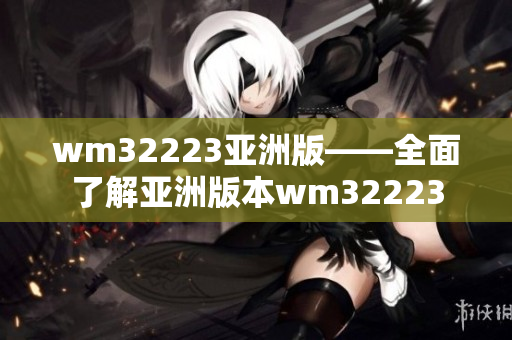 wm32223亚洲版——全面了解亚洲版本wm32223