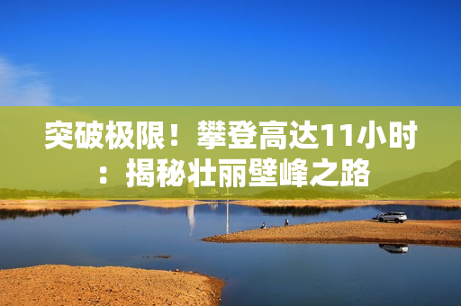 突破极限！攀登高达11小时：揭秘壮丽壁峰之路