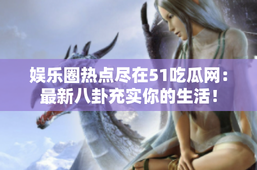 娱乐圈热点尽在51吃瓜网：最新八卦充实你的生活！