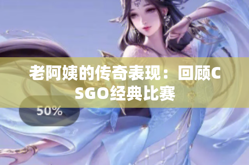 老阿姨的传奇表现：回顾CSGO经典比赛