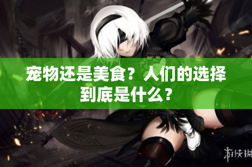 宠物还是美食？人们的选择到底是什么？
