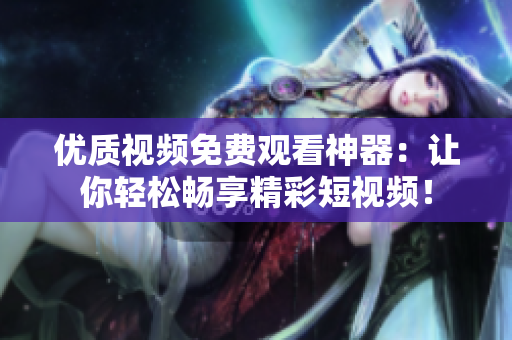 优质视频免费观看神器：让你轻松畅享精彩短视频！