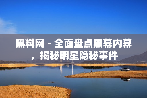 黑料网 - 全面盘点黑幕内幕，揭秘明星隐秘事件
