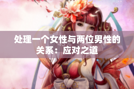 处理一个女性与两位男性的关系：应对之道