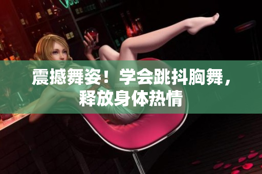 震撼舞姿！学会跳抖胸舞，释放身体热情