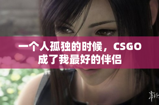 一个人孤独的时候，CSGO成了我最好的伴侣