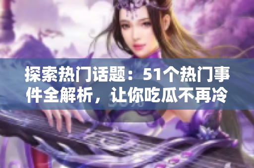 探索热门话题：51个热门事件全解析，让你吃瓜不再冷场